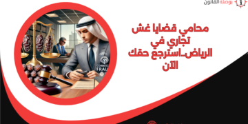 محامي قضايا غش تجاري في الرياض..استرجع حقك الآن