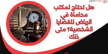 هل تحتاج لمكتب محاماة في الرياض للقضايا الشخصية؟ متى ذلك