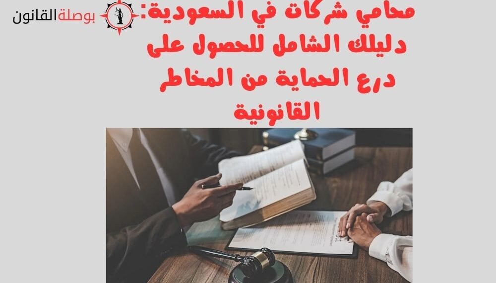 محامي شركات في السعودية دليلك الشامل للحصول على درع الحماية من المخاطر القانونية