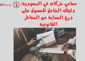 محامي شركات في السعودية دليلك الشامل للحصول على درع الحماية من المخاطر القانونية