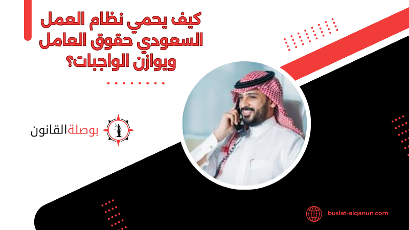 كيف يحمي نظام العمل السعودي حقوق العامل ويوازن الواجبات؟