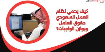 كيف يحمي نظام العمل السعودي حقوق العامل ويوازن الواجبات؟