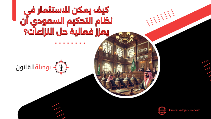 كيف يمكن للاستثمار في نظام التحكيم السعودي أن يعزز فعالية حل النزاعات؟