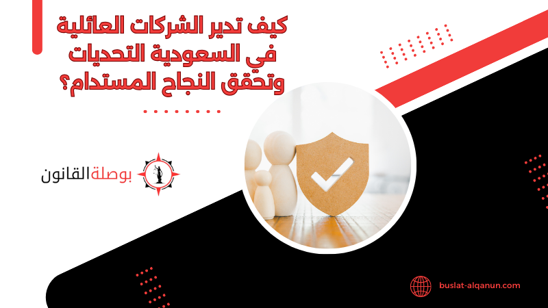 كيف تدير الشركات العائلية في السعودية التحديات وتحقق النجاح المستدام؟