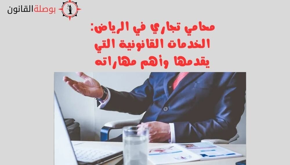 محامي تجاري في الرياض الخدمات القانونية التي يقدمها وأهم مهاراته