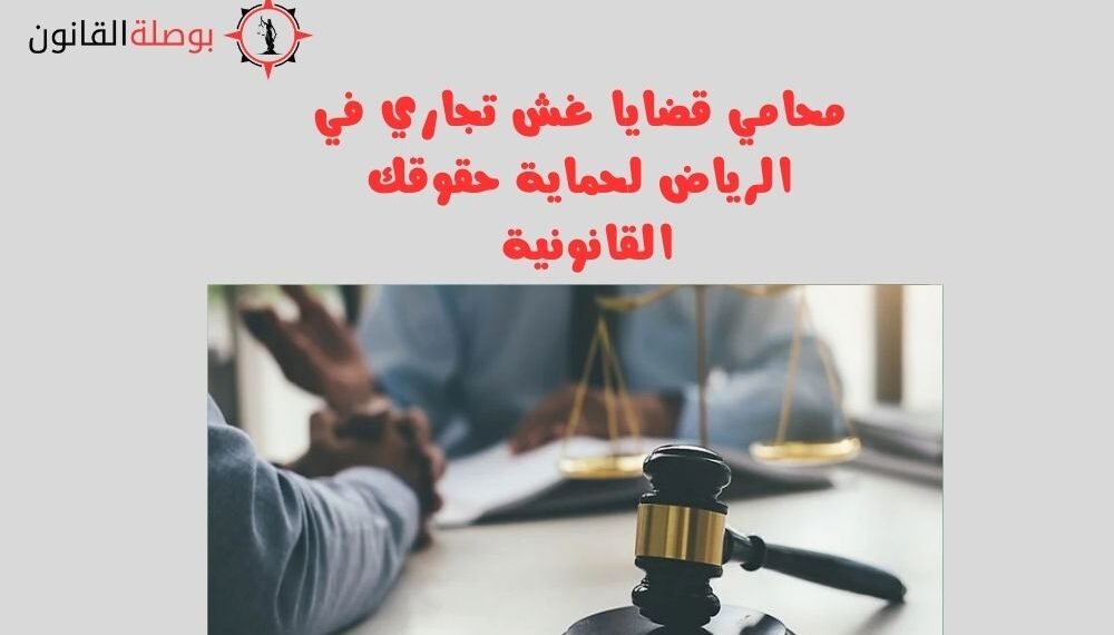 محامي قضايا غش تجاري في الرياض لحماية حقوقك القانونية