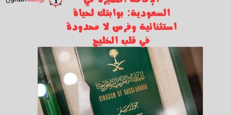 الإقامة المميزة في السعودية بوابتك لحياة استثنائية وفرص لا محدودة في قلب الخليج