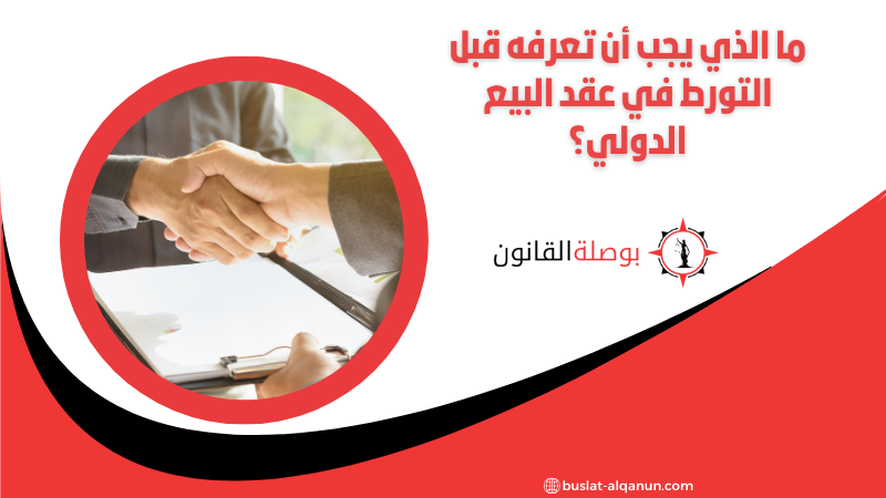 ما الذي يجب أن تعرفه قبل التورط في عقد البيع الدولي؟