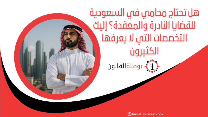 هل تحتاج محامي في السعودية للقضايا النادرة والمعقدة؟ إليك التخصصات التي لا يعرفها الكثيرون