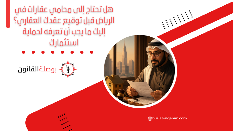 هل تحتاج إلى محامي عقارات في الرياض قبل توقيع عقدك العقاري؟ إليك ما يجب أن تعرفه لحماية استثمارك