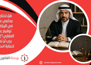 هل تحتاج إلى محامي عقارات في الرياض قبل توقيع عقدك العقاري؟ إليك ما يجب أن تعرفه لحماية استثمارك