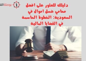 دليلك للعثور على افضل محامي غسل اموال في السعودية الخطوة الحاسمة في القضايا المالية
