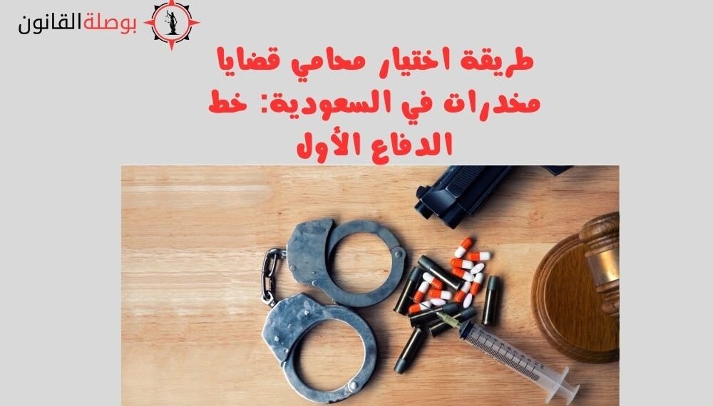طريقة اختيار محامي قضايا مخدرات في السعودية خط الدفاع الأول