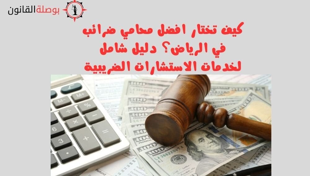كيف تختار افضل محامي ضرائب في الرياض دليل شامل لخدمات الاستشارات الضريبية