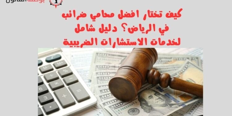 كيف تختار افضل محامي ضرائب في الرياض دليل شامل لخدمات الاستشارات الضريبية