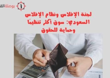 لجنة الإفلاس ونظام الإفلاس السعودي سوق أكثر تنظيمًا وحماية للحقوق
