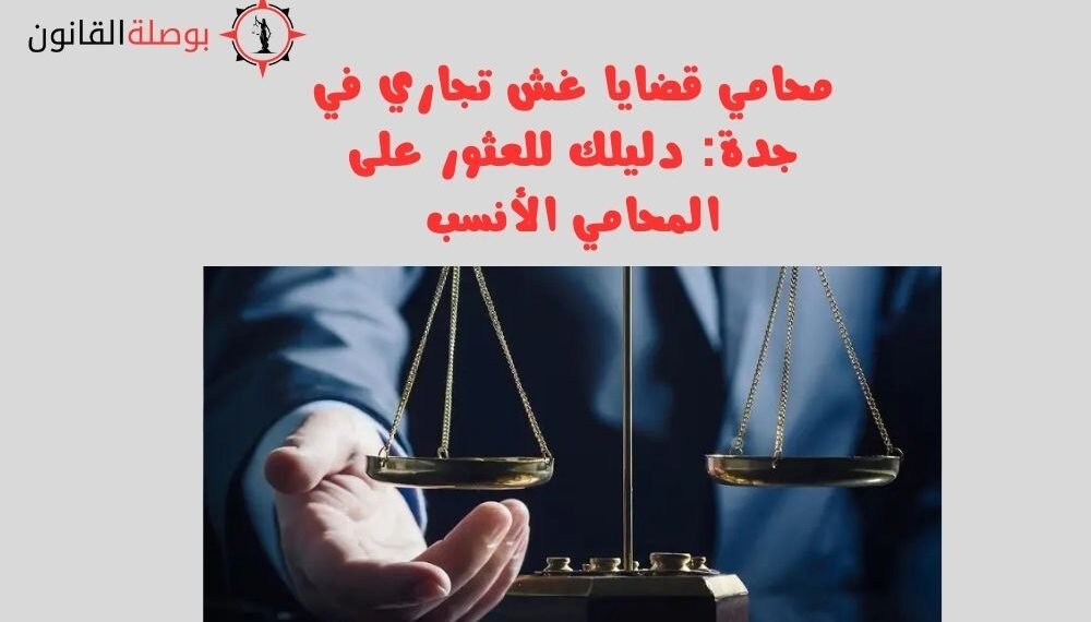 محامي قضايا غش تجاري في جدة: دليلك للعثور على المحامي الأنسب